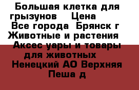 Большая клетка для грызунов  › Цена ­ 500 - Все города, Брянск г. Животные и растения » Аксесcуары и товары для животных   . Ненецкий АО,Верхняя Пеша д.